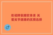 彤诺牌氨糖软骨素 关爱关节健康的优质选择