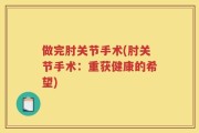 做完肘关节手术(肘关节手术：重获健康的希望)