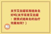 关节艾灸罐家用随身灸好吗(关节家用艾灸罐：便携式随身灸的治疗效果如何？)