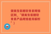 健美生氨糖软骨素规格区别_“健美生氨糖软骨素产品规格差异解析”)