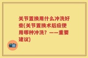关节置换用什么冲洗好些(关节置换术后应使用哪种冲洗？——重要建议)