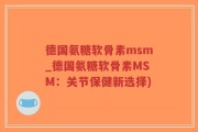 德国氨糖软骨素msm_德国氨糖软骨素MSM：关节保健新选择)