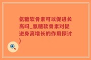 氨糖软骨素可以促进长高吗_氨糖软骨素对促进身高增长的作用探讨)
