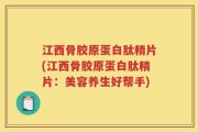江西骨胶原蛋白肽精片(江西骨胶原蛋白肽精片：美容养生好帮手)