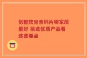 氨糖软骨素钙片哪家质量好 挑选优质产品看这些要点
