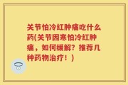 关节怕冷红肿痛吃什么药(关节因寒怕冷红肿痛，如何缓解？推荐几种药物治疗！)
