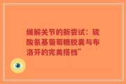 缓解关节的新尝试：硫酸氨基葡萄糖胶囊与布洛芬的完美搭档”