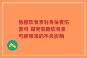 氨糖软骨素对身体有伤害吗 探究氨糖软骨素可能带来的不良影响