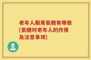 老年人服用氨糖有哪些(氨糖对老年人的作用及注意事项)