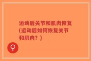 运动后关节和肌肉恢复(运动后如何恢复关节和肌肉？)