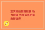 蓝湾科技氨糖胶囊 助力健康 为关节养护带来新选择
