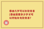 泰迪几岁可以补软骨素(泰迪需要多少岁才可以开始补充软骨素？