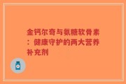 金钙尔奇与氨糖软骨素：健康守护的两大营养补充剂