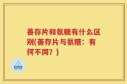 善存片和氨糖有什么区别(善存片与氨糖：有何不同？)