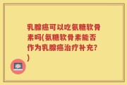 乳腺癌可以吃氨糖软骨素吗(氨糖软骨素能否作为乳腺癌治疗补充？)