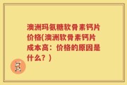 澳洲玛氨糖软骨素钙片价格(澳洲软骨素钙片成本高：价格的原因是什么？)