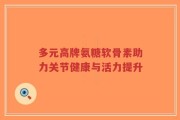 多元高牌氨糖软骨素助力关节健康与活力提升