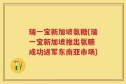 瑞一宝新加坡氨糖(瑞一宝新加坡推出氨糖 成功进军东南亚市场)