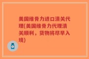 美国维骨力进口清关代理(美国维骨力代理清关顺利，货物将尽早入境)