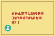 有什么药可以替代氨糖(替代氨糖的药品有哪些？)