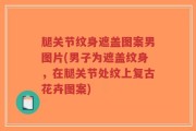 腿关节纹身遮盖图案男图片(男子为遮盖纹身，在腿关节处纹上复古花卉图案)