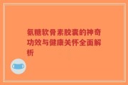 氨糖软骨素胶囊的神奇功效与健康关怀全面解析