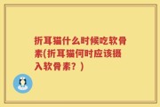 折耳猫什么时候吃软骨素(折耳猫何时应该摄入软骨素？)