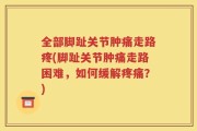 全部脚趾关节肿痛走路疼(脚趾关节肿痛走路困难，如何缓解疼痛？)