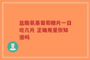 盐酸氨基葡萄糖片一日吃几片 正确用量你知道吗