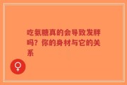 吃氨糖真的会导致发胖吗？你的身材与它的关系