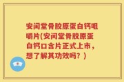安闰堂骨胶原蛋白钙咀嚼片(安闰堂骨胶原蛋白钙口含片正式上市，想了解其功效吗？)