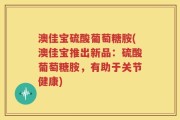澳佳宝硫酸葡萄糖胺(澳佳宝推出新品：硫酸葡萄糖胺，有助于关节健康)