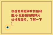 氨基葡萄糖钾片价格和图片(氨基葡萄糖钾片价格及图片，了解一下)