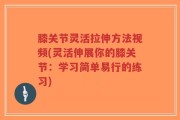 膝关节灵活拉伸方法视频(灵活伸展你的膝关节：学习简单易行的练习)