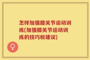 怎样加强膝关节运动训练(加强膝关节运动训练的技巧和建议)