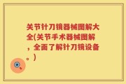 关节针刀镜器械图解大全(关节手术器械图解，全面了解针刀镜设备。)