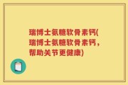 瑞博士氨糖软骨素钙(瑞博士氨糖软骨素钙，帮助关节更健康)