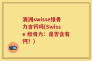 澳洲swisse维骨力含钙吗(Swisse 维骨力：是否含有钙？)
