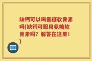 缺钙可以喝氨糖软骨素吗(缺钙可服用氨糖软骨素吗？解答在这里！)