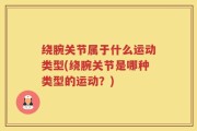 绕腕关节属于什么运动类型(绕腕关节是哪种类型的运动？)