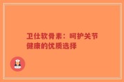 卫仕软骨素：呵护关节健康的优质选择