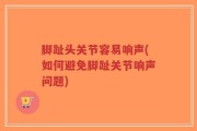 脚趾头关节容易响声(如何避免脚趾关节响声问题)