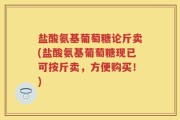 盐酸氨基葡萄糖论斤卖(盐酸氨基葡萄糖现已可按斤卖，方便购买！)