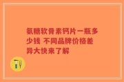 氨糖软骨素钙片一瓶多少钱 不同品牌价格差异大快来了解