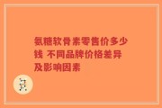 氨糖软骨素零售价多少钱 不同品牌价格差异及影响因素