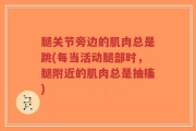 腿关节旁边的肌肉总是跳(每当活动腿部时，腿附近的肌肉总是抽搐)