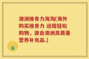 澳洲维骨力海淘(海外购买维骨力 远程轻松购物，源自澳洲高质量营养补充品.)