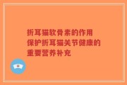 折耳猫软骨素的作用 保护折耳猫关节健康的重要营养补充