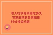 老人吃软骨素需吃多久 专家解读软骨素服用时长相关问题