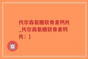 代尔森氨糖软骨素钙片_代尔森氨糖软骨素钙片：)